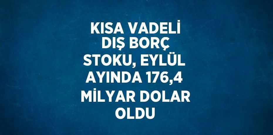 KISA VADELİ DIŞ BORÇ STOKU, EYLÜL AYINDA 176,4 MİLYAR DOLAR OLDU