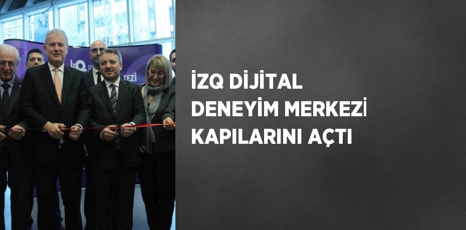 İZQ DİJİTAL DENEYİM MERKEZİ KAPILARINI AÇTI