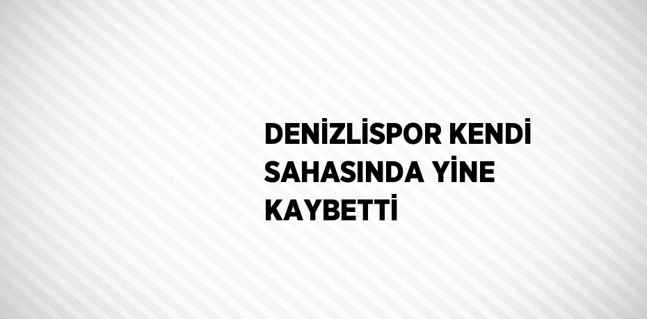 DENİZLİSPOR KENDİ SAHASINDA YİNE KAYBETTİ