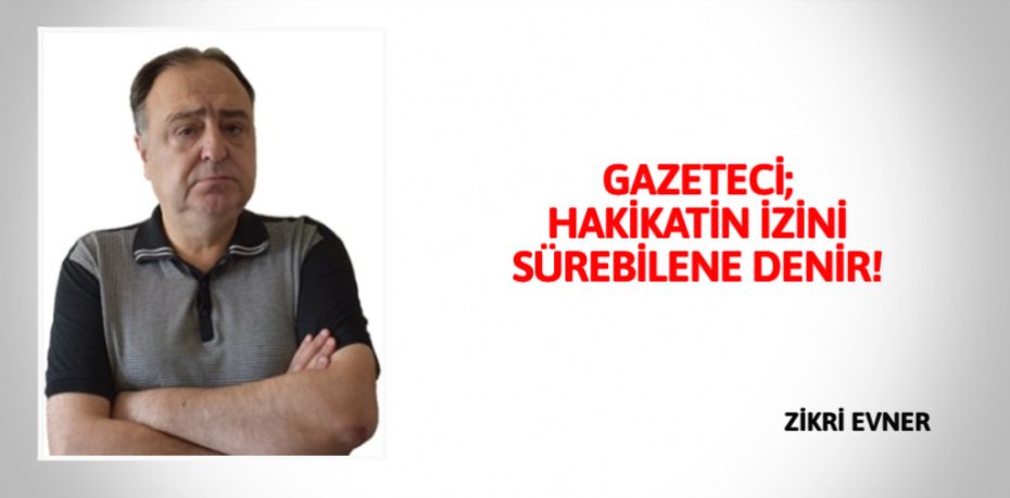 GAZETECİ; HAKİKATİN İZİNİ SÜREBİLENE DENİR!