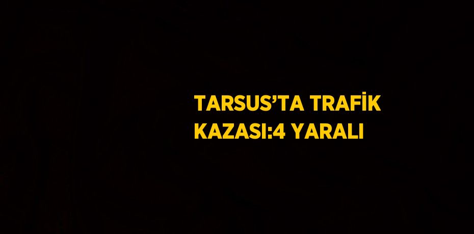 TARSUS’TA TRAFİK KAZASI:4 YARALI