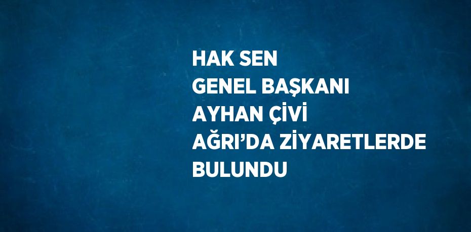 HAK SEN GENEL BAŞKANI AYHAN ÇİVİ AĞRI’DA ZİYARETLERDE BULUNDU