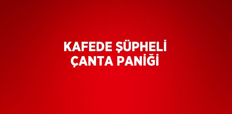 KAFEDE ŞÜPHELİ ÇANTA PANİĞİ