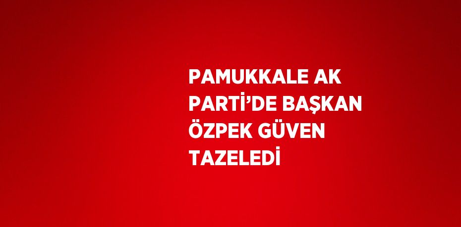 PAMUKKALE AK PARTİ’DE BAŞKAN ÖZPEK GÜVEN TAZELEDİ