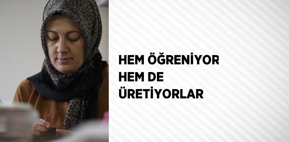 HEM ÖĞRENİYOR HEM DE ÜRETİYORLAR