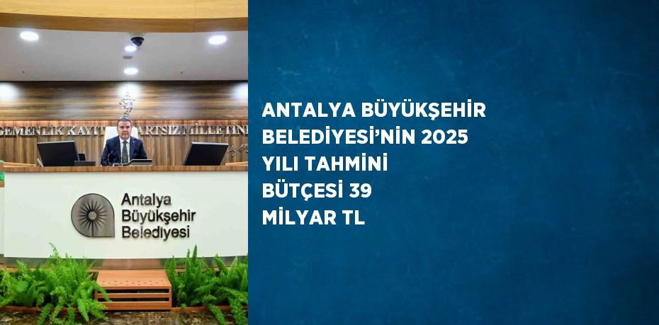 ANTALYA BÜYÜKŞEHİR BELEDİYESİ’NİN 2025 YILI TAHMİNİ BÜTÇESİ 39 MİLYAR TL