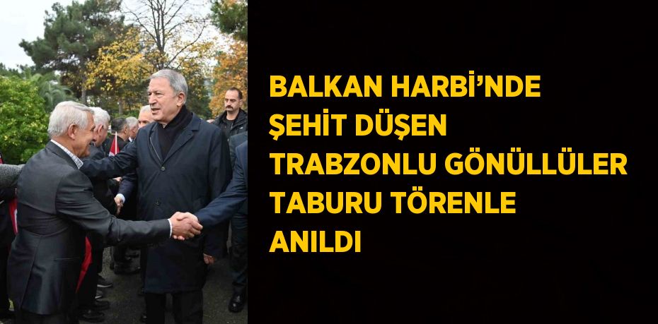 BALKAN HARBİ’NDE ŞEHİT DÜŞEN TRABZONLU GÖNÜLLÜLER TABURU TÖRENLE ANILDI