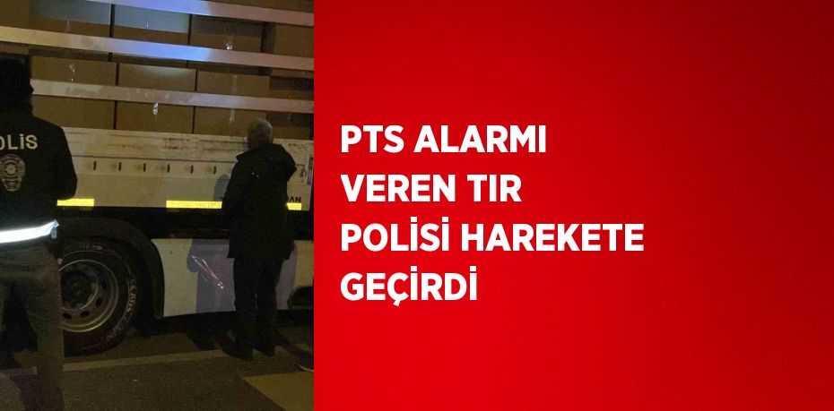 PTS ALARMI VEREN TIR POLİSİ HAREKETE GEÇİRDİ