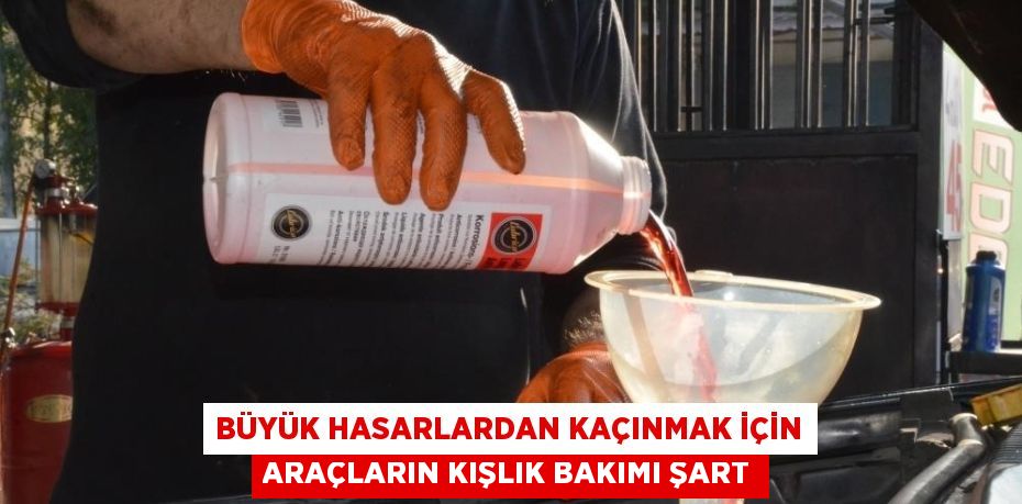 BÜYÜK HASARLARDAN KAÇINMAK İÇİN ARAÇLARIN KIŞLIK BAKIMI ŞART