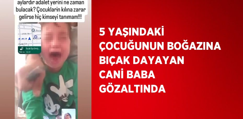 5 YAŞINDAKİ ÇOCUĞUNUN BOĞAZINA BIÇAK DAYAYAN CANİ BABA GÖZALTINDA