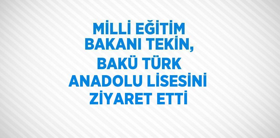 MİLLİ EĞİTİM BAKANI TEKİN, BAKÜ TÜRK ANADOLU LİSESİNİ ZİYARET ETTİ