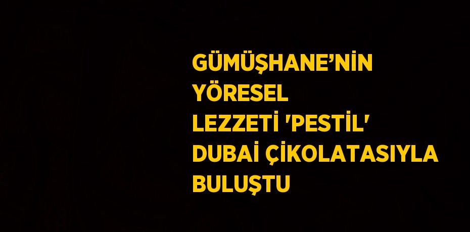 GÜMÜŞHANE’NİN YÖRESEL LEZZETİ 'PESTİL' DUBAİ ÇİKOLATASIYLA BULUŞTU