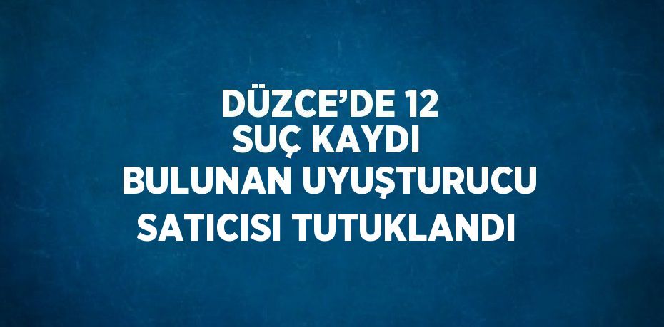 DÜZCE’DE 12 SUÇ KAYDI BULUNAN UYUŞTURUCU SATICISI TUTUKLANDI