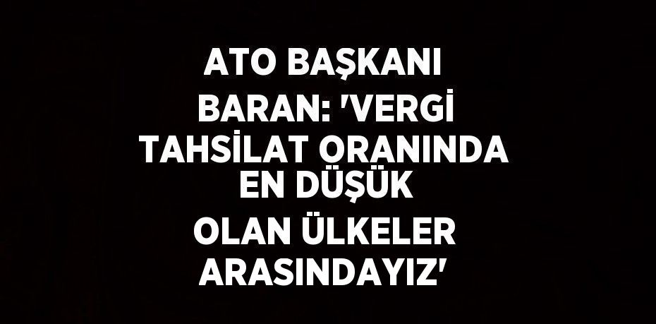 ATO BAŞKANI BARAN: 'VERGİ TAHSİLAT ORANINDA EN DÜŞÜK OLAN ÜLKELER ARASINDAYIZ'