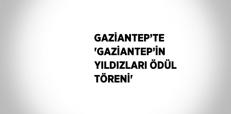 GAZİANTEP’TE 'GAZİANTEP’İN YILDIZLARI ÖDÜL TÖRENİ'