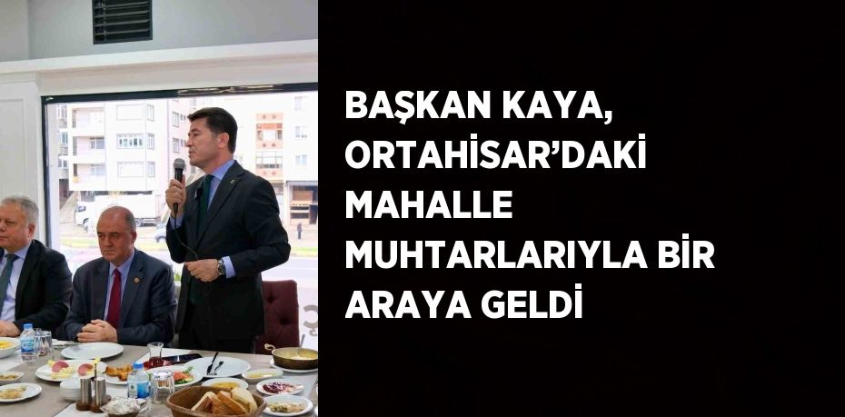 BAŞKAN KAYA, ORTAHİSAR’DAKİ MAHALLE MUHTARLARIYLA BİR ARAYA GELDİ