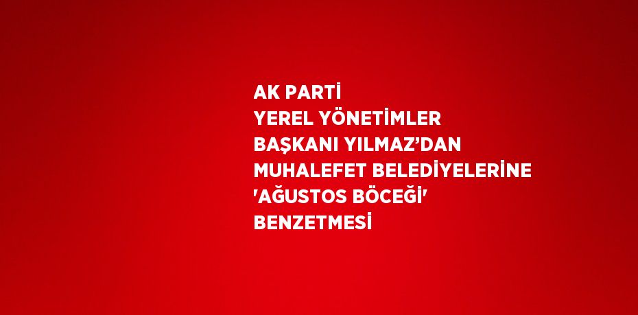 AK PARTİ YEREL YÖNETİMLER BAŞKANI YILMAZ’DAN MUHALEFET BELEDİYELERİNE 'AĞUSTOS BÖCEĞİ' BENZETMESİ