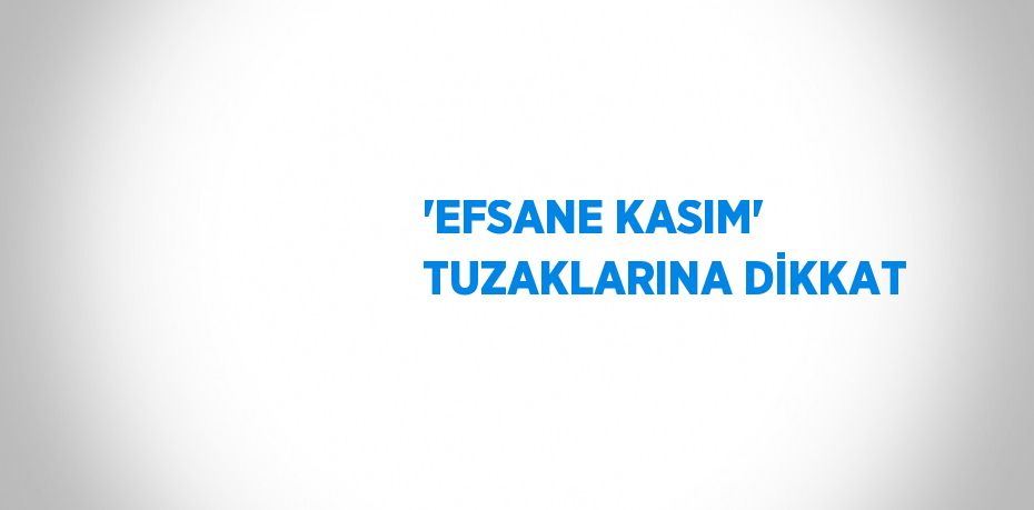 'EFSANE KASIM' TUZAKLARINA DİKKAT