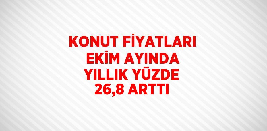 KONUT FİYATLARI EKİM AYINDA YILLIK YÜZDE 26,8 ARTTI