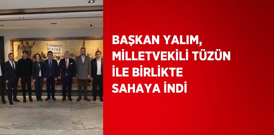 BAŞKAN YALIM, MİLLETVEKİLİ TÜZÜN İLE BİRLİKTE SAHAYA İNDİ