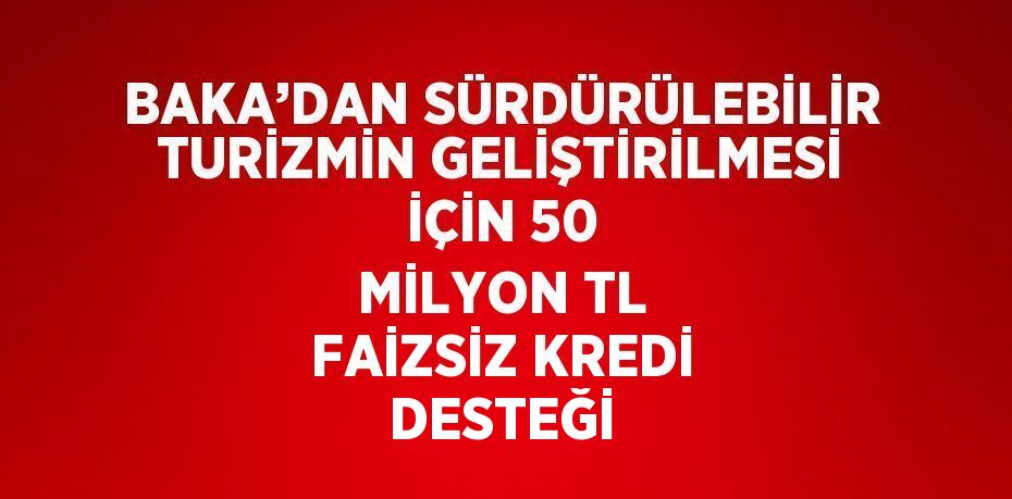 BAKA’DAN SÜRDÜRÜLEBİLİR TURİZMİN GELİŞTİRİLMESİ İÇİN 50 MİLYON TL FAİZSİZ KREDİ DESTEĞİ