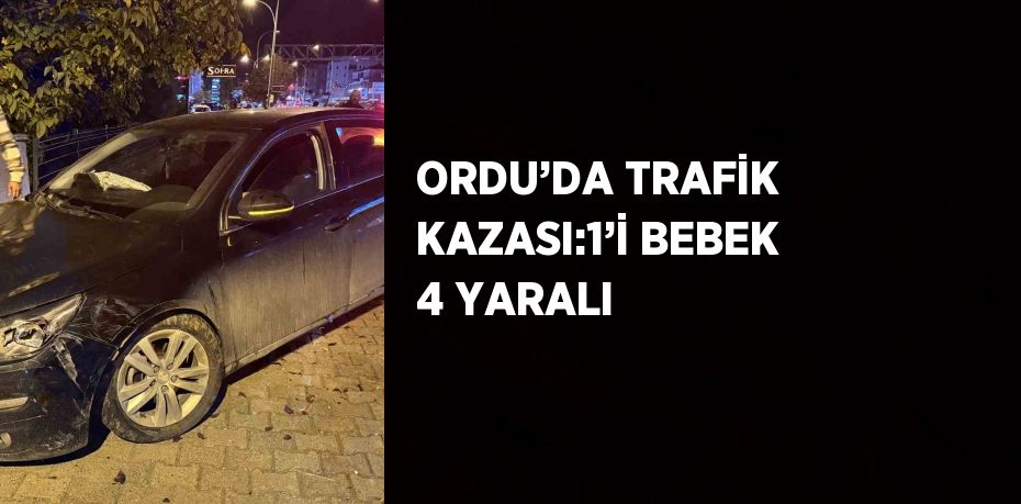 ORDU’DA TRAFİK KAZASI:1’İ BEBEK 4 YARALI