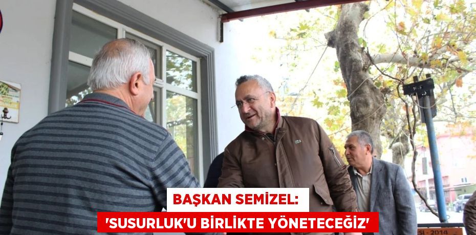 BAŞKAN SEMİZEL:   “SUSURLUK’U BİRLİKTE YÖNETECEĞİZ”