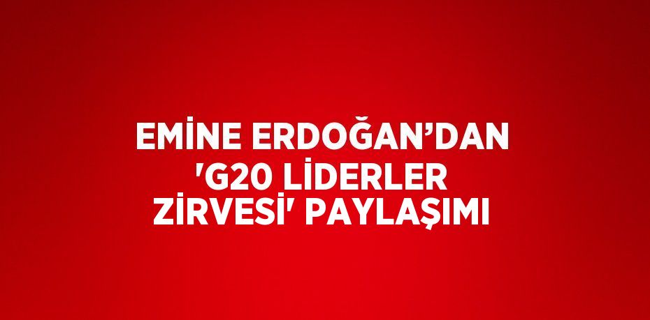 EMİNE ERDOĞAN’DAN 'G20 LİDERLER ZİRVESİ' PAYLAŞIMI