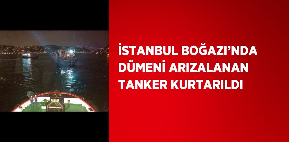 İSTANBUL BOĞAZI’NDA DÜMENİ ARIZALANAN TANKER KURTARILDI