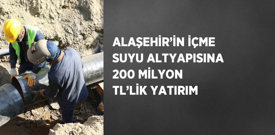 ALAŞEHİR’İN İÇME SUYU ALTYAPISINA 200 MİLYON TL’LİK YATIRIM