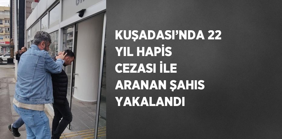 KUŞADASI’NDA 22 YIL HAPİS CEZASI İLE ARANAN ŞAHIS YAKALANDI