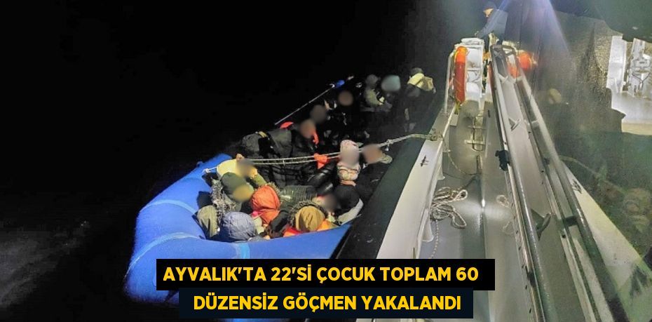 AYVALIK’TA 22’Sİ ÇOCUK TOPLAM 60    DÜZENSİZ GÖÇMEN YAKALANDI