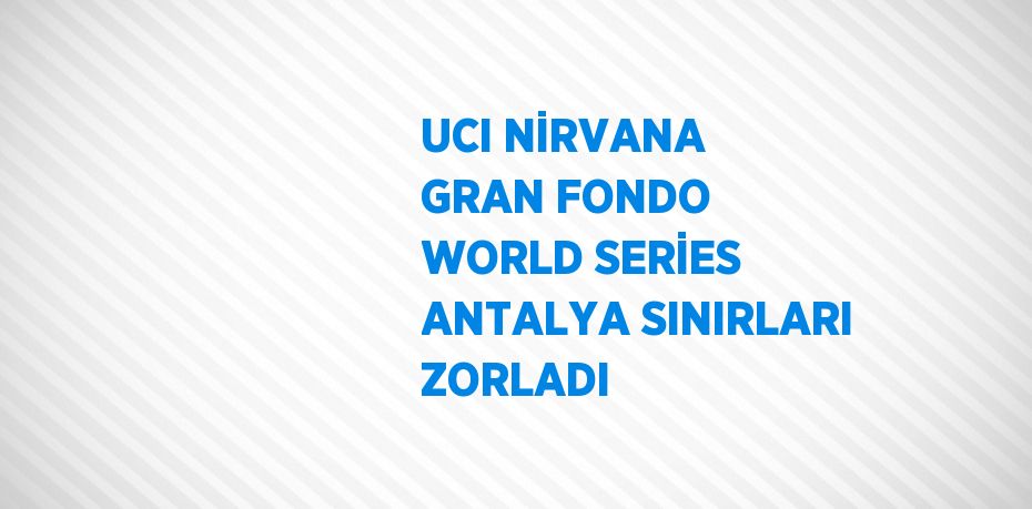 UCI NİRVANA GRAN FONDO WORLD SERİES ANTALYA SINIRLARI ZORLADI