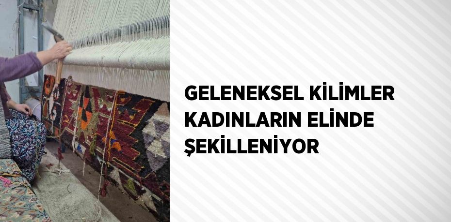 GELENEKSEL KİLİMLER KADINLARIN ELİNDE ŞEKİLLENİYOR