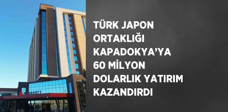 TÜRK JAPON ORTAKLIĞI KAPADOKYA’YA 60 MİLYON DOLARLIK YATIRIM KAZANDIRDI