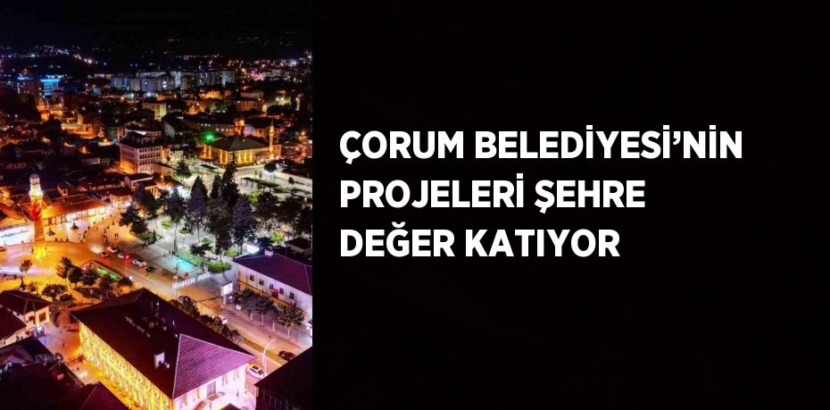 ÇORUM BELEDİYESİ’NİN PROJELERİ ŞEHRE DEĞER KATIYOR