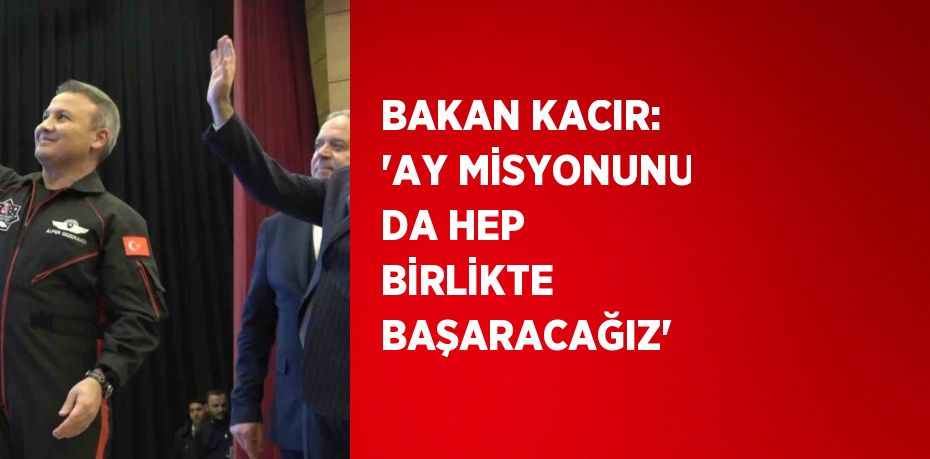 BAKAN KACIR: 'AY MİSYONUNU DA HEP BİRLİKTE BAŞARACAĞIZ'