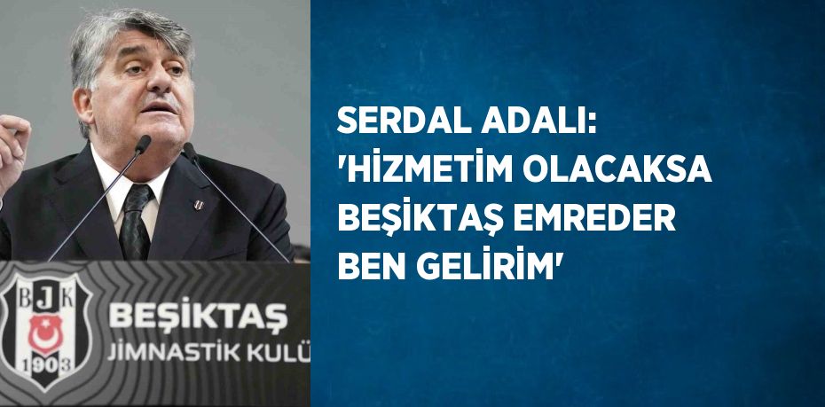 SERDAL ADALI: 'HİZMETİM OLACAKSA BEŞİKTAŞ EMREDER BEN GELİRİM'