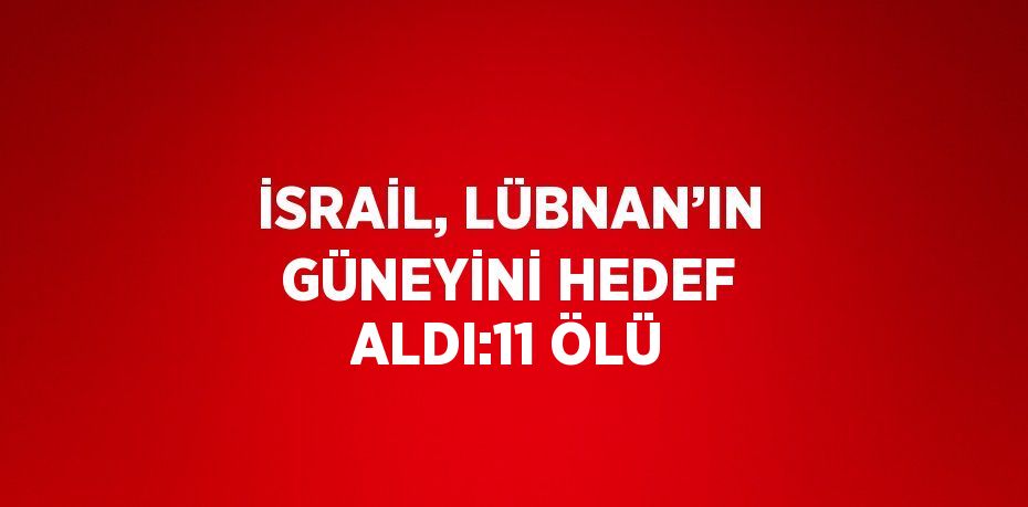 İSRAİL, LÜBNAN’IN GÜNEYİNİ HEDEF ALDI:11 ÖLÜ