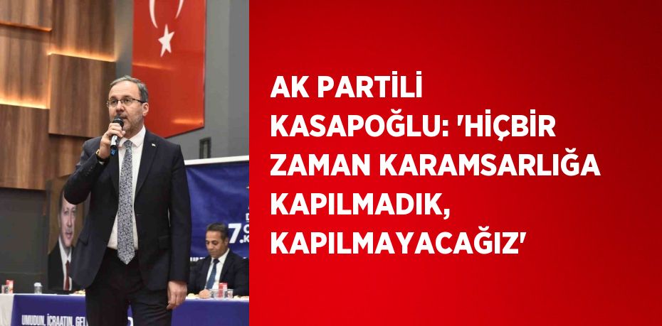 AK PARTİLİ KASAPOĞLU: 'HİÇBİR ZAMAN KARAMSARLIĞA KAPILMADIK, KAPILMAYACAĞIZ'