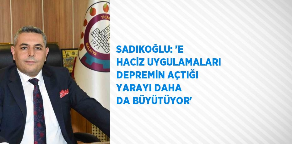 SADIKOĞLU: 'E HACİZ UYGULAMALARI DEPREMİN AÇTIĞI YARAYI DAHA DA BÜYÜTÜYOR'