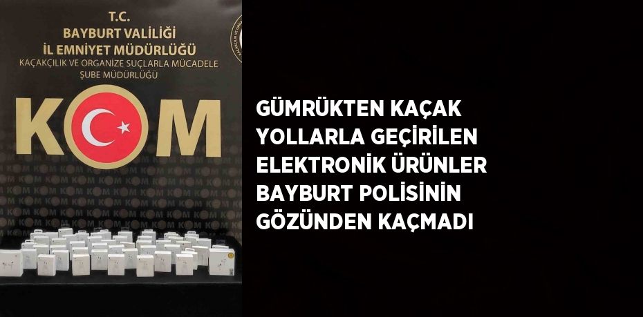 GÜMRÜKTEN KAÇAK YOLLARLA GEÇİRİLEN ELEKTRONİK ÜRÜNLER BAYBURT POLİSİNİN GÖZÜNDEN KAÇMADI