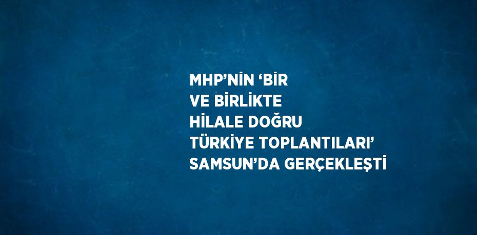 MHP’NİN ‘BİR VE BİRLİKTE HİLALE DOĞRU TÜRKİYE TOPLANTILARI’ SAMSUN’DA GERÇEKLEŞTİ