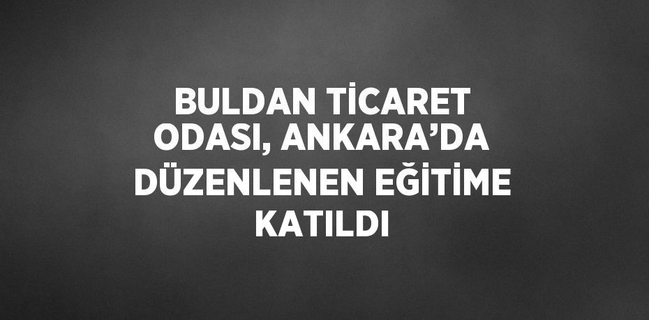 BULDAN TİCARET ODASI, ANKARA’DA DÜZENLENEN EĞİTİME KATILDI