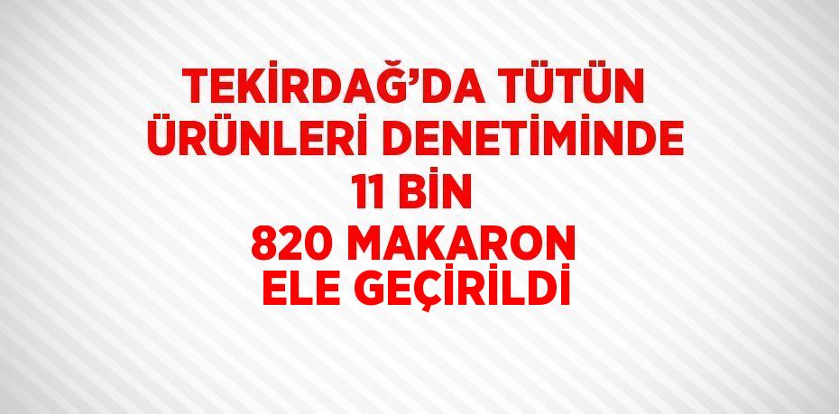 TEKİRDAĞ’DA TÜTÜN ÜRÜNLERİ DENETİMİNDE 11 BİN 820 MAKARON ELE GEÇİRİLDİ