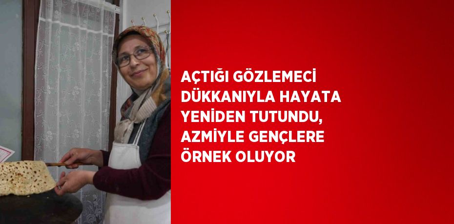 AÇTIĞI GÖZLEMECİ DÜKKANIYLA HAYATA YENİDEN TUTUNDU, AZMİYLE GENÇLERE ÖRNEK OLUYOR