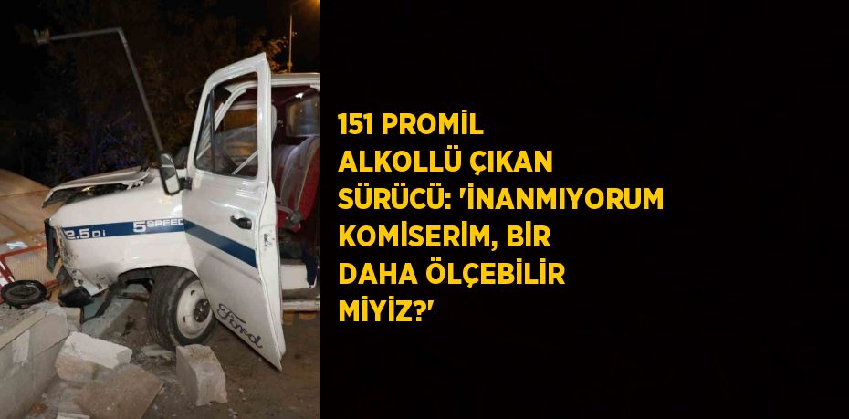 151 PROMİL ALKOLLÜ ÇIKAN SÜRÜCÜ: 'İNANMIYORUM KOMİSERİM, BİR DAHA ÖLÇEBİLİR MİYİZ?'