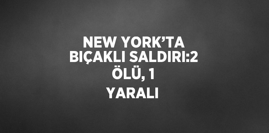 NEW YORK’TA BIÇAKLI SALDIRI:2 ÖLÜ, 1 YARALI