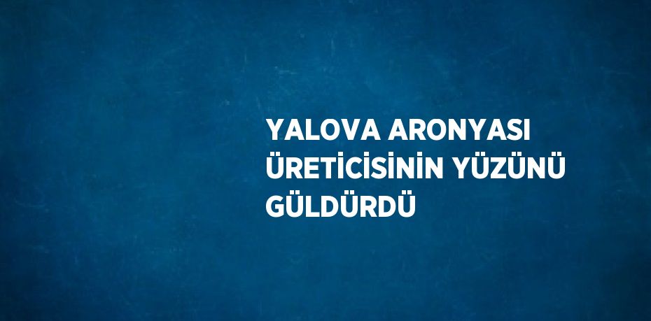 YALOVA ARONYASI ÜRETİCİSİNİN YÜZÜNÜ GÜLDÜRDÜ