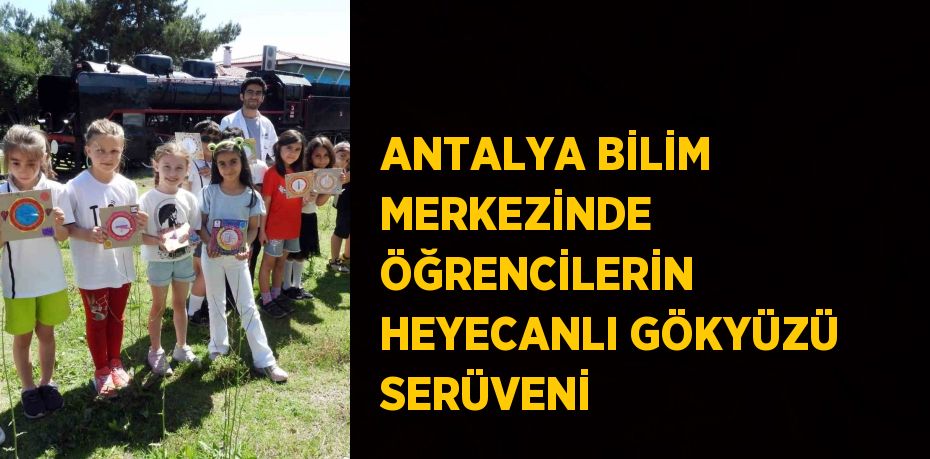 ANTALYA BİLİM MERKEZİNDE ÖĞRENCİLERİN HEYECANLI GÖKYÜZÜ SERÜVENİ